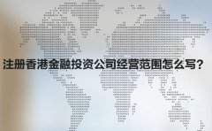 注冊香港金融投資公司經(jīng)營范圍怎么寫？